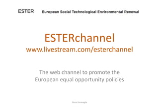 ESTERchannel	
  
www.livestream.com/esterchannel	
  

   The	
  web	
  channel	
  to	
  promote	
  the	
  
  European	
  equal	
  opportunity	
  policies	
  


                      Elena	
  Garavaglia	
  
 