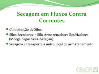 Secagem em Fluxos Contra
Correntes
Combinação de Silos;
Silos Secadores Silo Armazenadores Resfriadores
(Moega, Sigos Seca-Aeração);
Secagem e transporte a outro local de armazenamento.
 