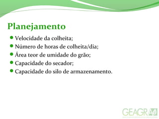 Planejamento
Velocidade da colheita;
Número de horas de colheita/dia;
Área teor de umidade do grão;
Capacidade do secador;
Capacidade do silo de armazenamento.
 