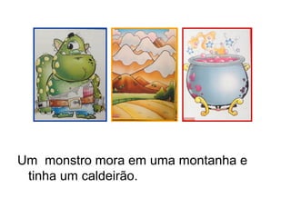 Um monstro mora em uma montanha e
tinha um caldeirão.