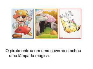 O pirata entrou em uma caverna e achou
uma lâmpada mágica.