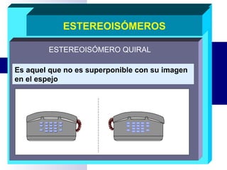 ESTEREOISÓMEROS
ESTEREOISÓMERO QUIRAL
Es aquel que no es superponible con su imagen
en el espejo
 