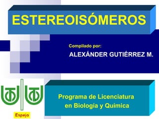ESTEREOISÓMEROS
Programa de Licenciatura
en Biología y Química
ALEXÁNDER GUTIÉRREZ M.
Compilado por:
 