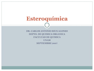 Esteroquímica

DR. CARLOS ANTONIO RIUS ALONSO
  DEPTO. DE QUIMICA ORGANICA
      FACULTAD DE QUIMICA
             UNAM
        SEPTIEMBRE 2007
 