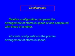 ConfigurationRelative configuration compares the arrangement of atoms in space of one compound with those of another.Absolute configuration is the precise arrangement of atoms in space.