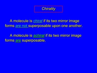 Chirality	A molecule is chiral if its two mirror image forms are not superposable upon one another. 	A molecule is achiral if its two mirror image forms are superposable.