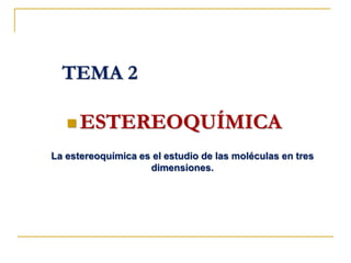  ESTEREOQUÍMICA
TEMA 2
La estereoquímica es el estudio de las moléculas en tres
dimensiones.
 