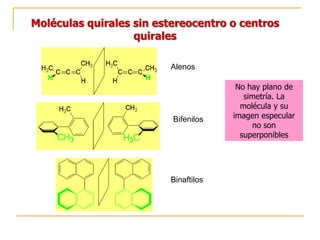 Moléculas quirales sin estereocentro o centros
quirales
Alenos
Bifenilos
Binaftilos
No hay plano de
simetría. La
molécula y su
imagen especular
no son
superponibles
 