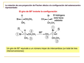 La rotación de una proyección de Fischer afecta a la configuración del estereocentro
representado:
El giro de 90º invierte la configuración
Un giro de 90° equivale a un número impar de intercambios (un total de tres
interconversiones)
 