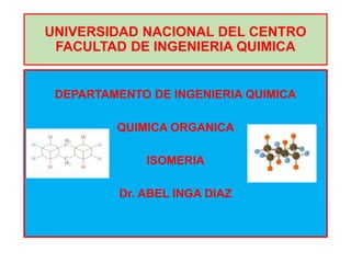 UNIVERSIDAD NACIONAL DEL CENTRO
FACULTAD DE INGENIERIA QUIMICA
DEPARTAMENTO DE INGENIERIA QUIMICA
QUIMICA ORGANICA
ISOMERIA
Dr. ABEL INGA DIAZ
 