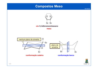 Prof. Nunes
Compostos MesoCompostos Meso
mesomeso
ciscis-1,2-dibromocicloexano
PGQUIM - UFC103
plano de
simetria
nenhum plano de simetria
conformação cadeiraconformação cadeira conformação barcoconformação barco
 