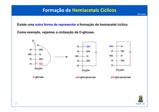 Prof. Nunes
Formação de Hemiacetais CíclicosFormação de Hemiacetais Cíclicos
Existe uma outraoutra formaforma dede representarrepresentar a formação do hemiacetal cíclico.
Como exemplo, vejamos a ciclização da DD-glicose.
PGQUIM - UFC121
 