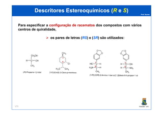 Prof. Nunes
DescritoresDescritores EstereoquímicosEstereoquímicos ((RR ee SS))
Para especificar a configuraçãoconfiguração dede racematosracematos dos compostos com vários
centros de quiralidade,
os pares de letras (RS) e (SR) são utilizados:
1
PGQUIM - UFC175
1
4 1
2
1
2
 