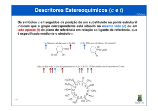 Prof. Nunes
DescritoresDescritores EstereoquímicosEstereoquímicos ((cc ee tt))
Os símbolos c e tt seguidos da posição de um substituinte ou ponte estrutural
indicam que o grupo correspondente está situado no mesmo lado (cc)) ou em
lado oposto ((t)t) do plano de referência em relação ao ligante de referência, que
é especificado mediante o símbolo r.
PGQUIM - UFC
199
 