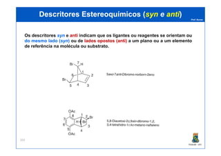 Prof. Nunes
DescritoresDescritores EstereoquímicosEstereoquímicos ((synsyn ee antianti))
Os descritores synsyn e antianti indicam que os ligantes ou reagentes se orientam ou
dodo mesmomesmo ladolado ((synsyn)) ou de ladoslados opostosopostos (anti)(anti) a um plano ou a um elemento
de referência na molécula ou substrato.
PGQUIM - UFC
203
 