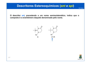 Prof. Nunes
DescritoresDescritores EstereoquímicosEstereoquímicos ((entent ee epiepi))
O descritor entent,, precedendo a um nome semissistemático, indica que o
composto é o enantiômero daquele denominado pelo nome.
PGQUIM - UFC
207
 