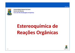 Prof. Nunes
Estereoquímica deEstereoquímica de
Universidade Federal do Ceará
Centro de Ciências
Curso de PósPós--GraduaçãoGraduação em Química
PGQUIM - UFC262
Estereoquímica deEstereoquímica de
ReaçõesReações OrgânicasOrgânicas
 