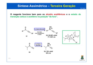 Prof. Nunes
Síntese AssimétricaSíntese Assimétrica –– Terceira GeraçãoTerceira Geração
O reagente funciona bem para os alcoóis acetilênicos e o estado de
transição coloca o acetileno na posição "de fora".
PGQUIM - UFC
271
 
