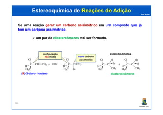 Prof. Nunes
Se uma reação gerargerar umum carbonocarbono assimétricoassimétrico em umum compostocomposto queque jájá
temtem umum carbonocarbono assimétricoassimétrico,
umum parpar dede diastereômerosdiastereômeros vaivai serser formadoformado.
Estereoquímica deEstereoquímica de Reações de AdiçãoReações de Adição
configuração
não muda novo carbono
estereoisômerosestereoisômeros
PGQUIM - UFC
286
não muda novo carbono
assimétrico
diastereoisômerosdiastereoisômeros((RR))--33--clorocloro--11--butenobuteno
 