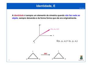 Prof. Nunes
Identidade, EIdentidade, E
A identidade é sempre um elemento de simetria quando não faz nada ao
objeto, sempre deixando-o da forma forma que ele era originalmente.
PGQUIM - UFC29
E(x1 ,y1 ,z1) = (x1 ,y1 ,z1)
360°
1
2 3
1
2 3
 