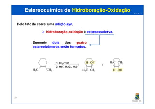 Prof. Nunes
Pelo fato de correr uma adiçãoadição synsyn,
hidroboraçãohidroboração--oxidaçãooxidação é estereosseletivaestereosseletiva.
Estereoquímica deEstereoquímica de HidroboraçãoHidroboração--OxidaçãoOxidação
Somente dois dos quatro
estereoisômerosestereoisômeros serãoserão formadosformados.
PGQUIM - UFC
294
 