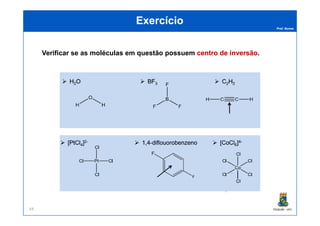 Prof. Nunes
ExercícioExercício
Verificar se as moléculas em questão possuem centro de inversãocentro de inversão.
PGQUIM - UFC44
 