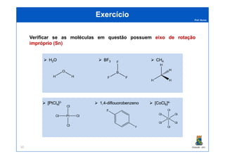 Prof. Nunes
ExercícioExercício
Verificar se as moléculas em questão possuem eixoeixo dede rotaçãorotação
impróprioimpróprio (Sn)(Sn)
PGQUIM - UFC50
 