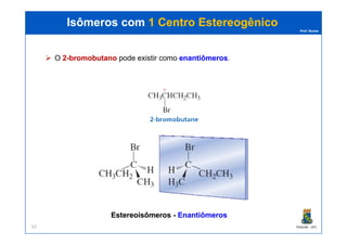 Prof. Nunes
O 22--bromobutanobromobutano pode existir como enantiômerosenantiômeros.
Isômeros comIsômeros com 1 Centro1 Centro EstereogênicoEstereogênico
PGQUIM - UFC65
EstereoisômerosEstereoisômeros -- EnantiômerosEnantiômeros
 
