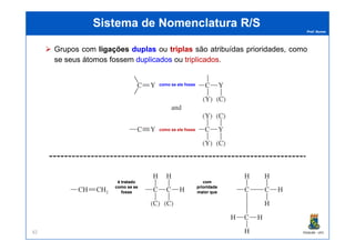 Prof. Nunes
Sistema de Nomenclatura R/SSistema de Nomenclatura R/S
Grupos com ligaçõesligações duplasduplas ou triplastriplas são atribuídas prioridades, como
se seus átomos fossem duplicadosduplicados ou triplicadostriplicados.
como se ele fosse
PGQUIM - UFC82
como se ele fosse
é tratadoé tratado
como se secomo se se
fossefosse
comcom
prioridadeprioridade
maior quemaior que
 