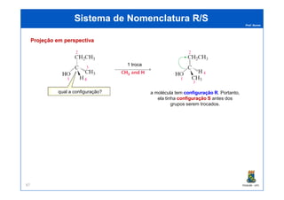 Prof. Nunes
Sistema de Nomenclatura R/SSistema de Nomenclatura R/S
qual a configuração? a molécula tem configuração Rconfiguração R. Portanto,
ela tinha configuração Sconfiguração S antes dos
1 troca
Projeção em perspectivaProjeção em perspectiva
PGQUIM - UFC87
ela tinha configuração Sconfiguração S antes dos
grupos serem trocados.
 