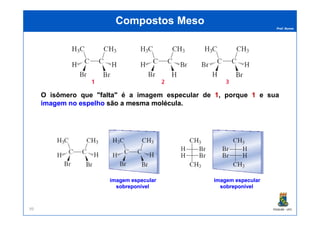 Prof. Nunes
Compostos MesoCompostos Meso
O isômero que "faltafalta" é a imagem especular de 11, porque 11 e sua
imagemimagem nono espelhoespelho sãosão aa mesmamesma moléculamolécula..
PGQUIM - UFC99
imagemimagem especularespecular
sobreponívelsobreponível
imagemimagem especularespecular
sobreponívelsobreponível
 
