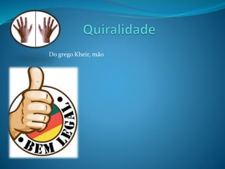 Do grego Kheir, mão 
 