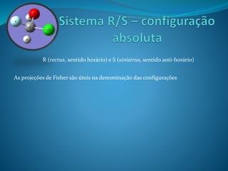 R (rectus, sentido horário) e S (sinistrus, sentido anti-horário) 
As projeções de Fisher são úteis na denominação das configurações 
 