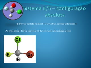 R (rectus, sentido horário) e S (sinistrus, sentido anti-horário) 
As projeções de Fisher são úteis na denominação das configurações 
 