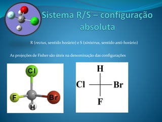 R (rectus, sentido horário) e S (sinistrus, sentido anti-horário) 
As projeções de Fisher são úteis na denominação das configurações 
 