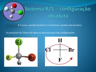 R (rectus, sentido horário) e S (sinistrus, sentido anti-horário) 
As projeções de Fisher são úteis na denominação das configurações 
 