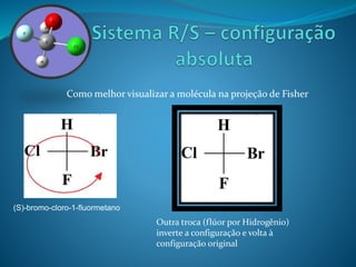 Como melhor visualizar a molécula na projeção de Fisher 
Outra troca (flúor por Hidrogênio) 
inverte a configuração e volta à 
configuração original 
(S)-bromo-cloro-1-fluormetano 
 