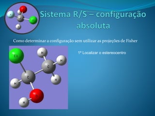 Como determinar a configuração sem utilizar as projeções de Fisher 
1º Localizar o estereocentro 
 