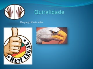 Do grego Kheir, mão 
 