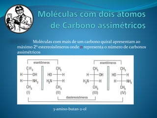 Moléculas com mais de um carbono quiral apresentam ao 
máximo 2n estereoisômeros onde n representa o número de carbonos 
assimétricos 
3-amino-butan-2-ol 
 
