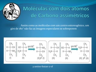 Assim como as moléculas com um centro estereogênico, um 
giro de 180° não faz as imagens especulares se sobreporem 
3-amino-butan-2-ol 
 