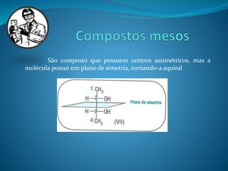 São composto que possuem centros assimétricos, mas a 
molécula possui um plano de simetria, tornando-a aquiral 
 