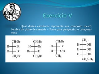 Qual destas estruturas representa um composto meso? 
Lembre do plano de simetria – Passe para perspectiva o composto 
meso 
 