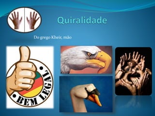 Do grego Kheir, mão 
 