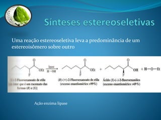 Uma reação estereoseletiva leva a predominância de um 
estereoisômero sobre outro 
Ação enzima lipase 
 