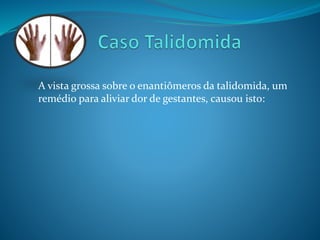 A vista grossa sobre o enantiômeros da talidomida, um 
remédio para aliviar dor de gestantes, causou isto: 
 