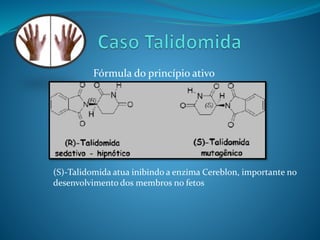 Fórmula do princípio ativo 
(S)-Talidomida atua inibindo a enzima Cereblon, importante no 
desenvolvimento dos membros no fetos 
 