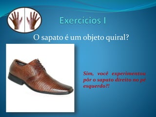 O sapato é um objeto quiral? 
Sim, você experimentou 
pôr o sapato direito no pé 
esquerdo?! 
 