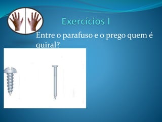 Entre o parafuso e o prego quem é 
quiral? 
 