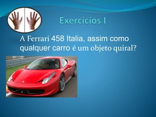 A Ferrari 458 Italia, assim como 
qualquer carro é um objeto quiral? 
 